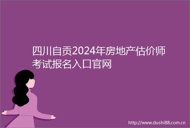 四川自贡2024年房地产估价师考试报名入口官网