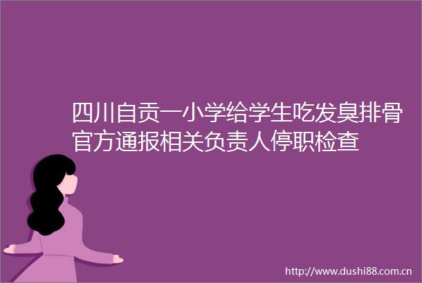 四川自贡一小学给学生吃发臭排骨官方通报相关负责人停职检查
