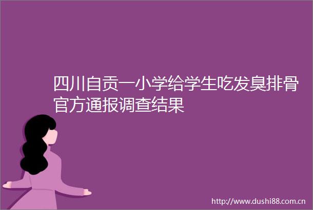 四川自贡一小学给学生吃发臭排骨官方通报调查结果