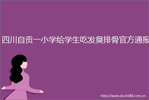 四川自贡一小学给学生吃发臭排骨官方通报