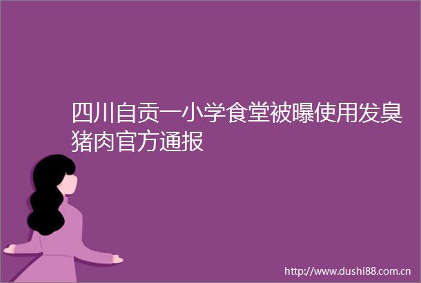 四川自贡一小学食堂被曝使用发臭猪肉官方通报