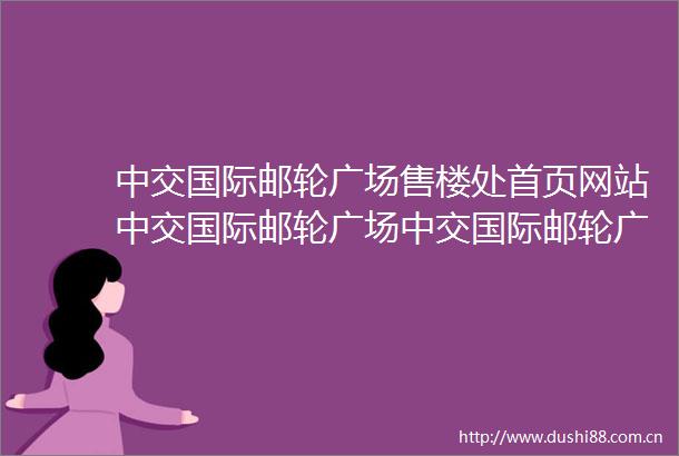 中交国际邮轮广场售楼处首页网站中交国际邮轮广场中交国际邮轮广场欢迎您楼盘详情售楼处