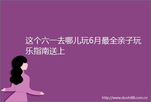 这个六一去哪儿玩6月最全亲子玩乐指南送上