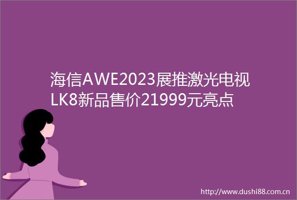 海信AWE2023展推激光电视LK8新品售价21999元亮点多