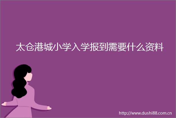 太仓港城小学入学报到需要什么资料