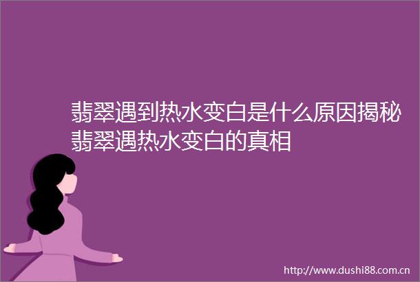 翡翠遇到热水变白是什么原因揭秘翡翠遇热水变白的真相