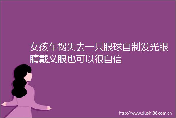 女孩车祸失去一只眼球自制发光眼睛戴义眼也可以很自信