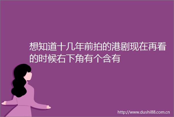 想知道十几年前拍的港剧现在再看的时候右下角有个含有
