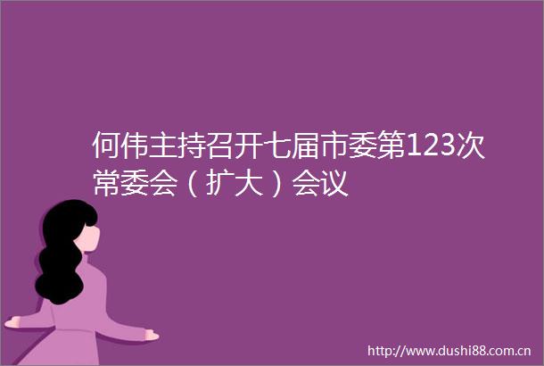 何伟主持召开七届市委第123次常委会（扩大）会议