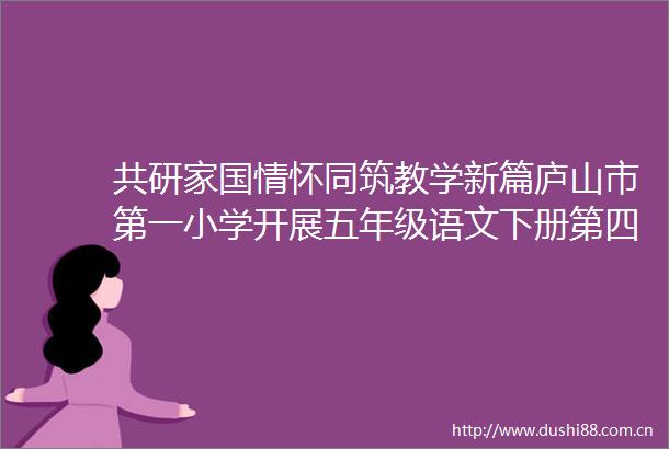 共研家国情怀同筑教学新篇庐山市第一小学开展五年级语文下册第四单元集体备课展示活动