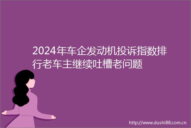 2024年车企发动机指数排行老车主继续吐槽老问题