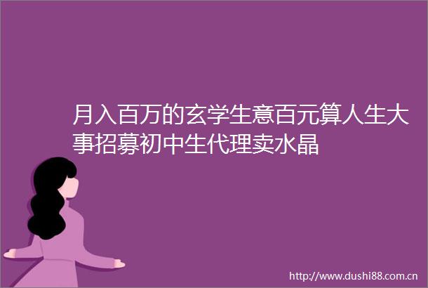 月入百万的玄学生意百元算人生大事招募初中生代理卖水晶