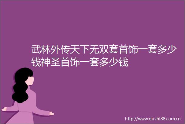 武林外传天下无双套首饰一套多少钱神圣首饰一套多少钱
