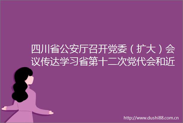 四川省厅召开党委（扩大）会议传达学习省第十二次党代会和近期重要会议精神