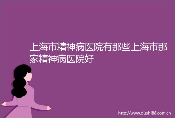 上海市精神病医院有那些上海市那家精神病医院好