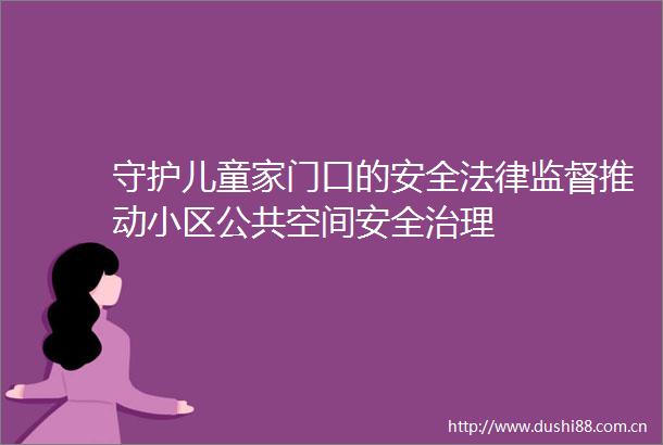 守护儿童家门口的安全监督推动小区公共空间安全治理
