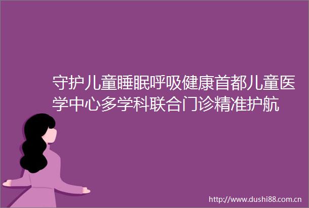 守护儿童睡眠呼吸健康首都儿童医学中心多学科联合门诊精准护航