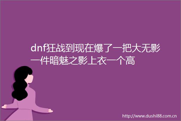 dnf狂战到现在爆了一把大无影一件暗魅之影上衣一个高