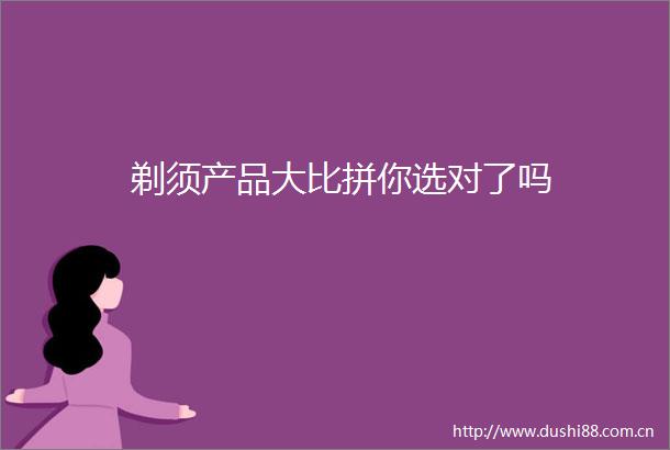 剃须产品大比拼你选对了吗