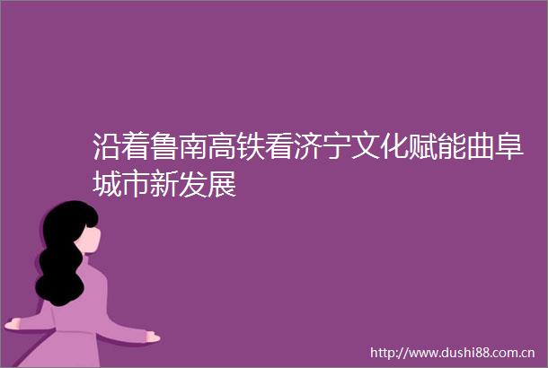 沿着鲁南高铁看济宁文化赋能曲阜城市新发展
