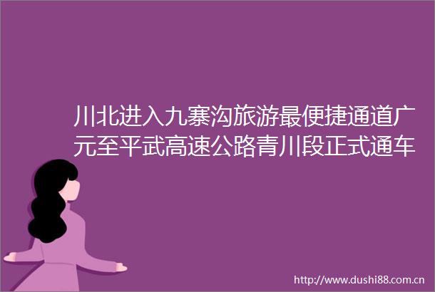川北进入九寨沟旅游最便捷通道广元至平武高速公路青川段正式通车