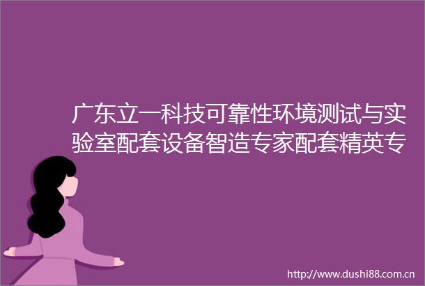 广东立一科技可靠性环境测试与实验室配套设备智造专家配套精英专业团队