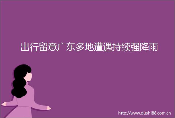 出行留意广东多地遭遇持续强降雨
