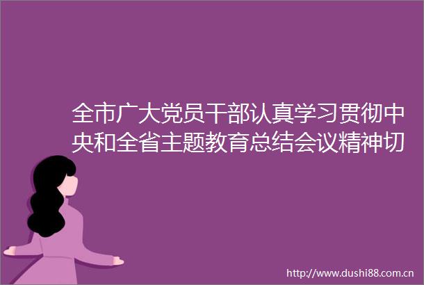 全市广大党员认真学习贯彻中央和全省主题教育总结会议精神切实把主题教育成果转化为促进全市高质量发展强大动力