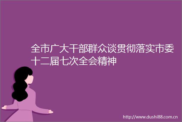 全市广大群众谈贯彻落实市委十二届七次全会精神