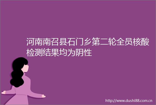 河南南召县石门乡第二轮全员核酸检测结果均为阴性