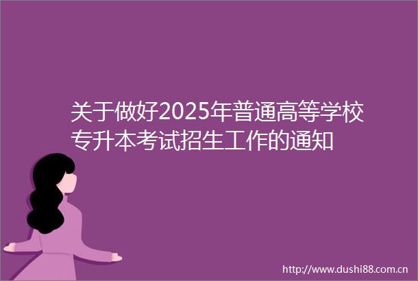 关于做好2025年普通高等学校专升本考试招生工作的通知