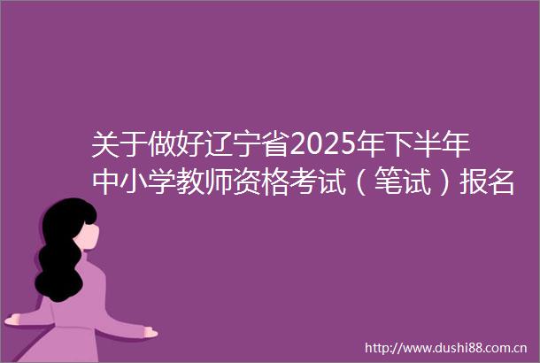 关于做好辽宁省2025年下半年中小学教师资格考试（笔试）报名工作的通知
