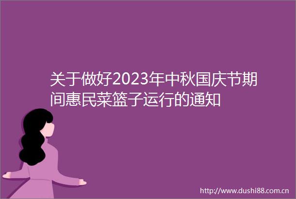 关于做好2023年中秋国庆节期间惠民菜篮子运行的通知