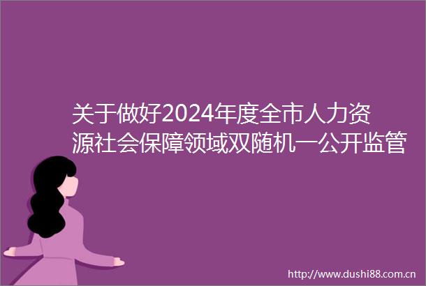 关于做好2024年度全市人力资源社会保障领域双随机一公开监管工作的通知