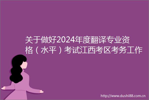 关于做好2024年度翻译专业资格（水平）考试江西考区考务工作的通知