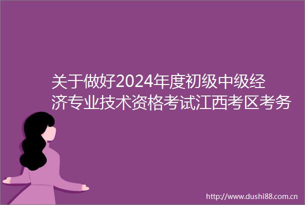 关于做好2024年度初级中级经济专业技术资格考试江西考区考务工作的通知