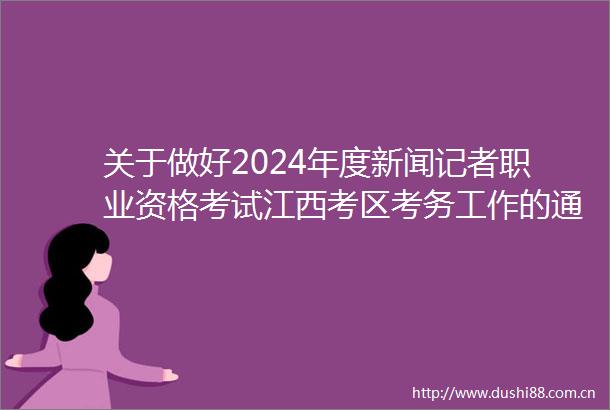 关于做好2024年度新闻记者职业资格考试江西考区考务工作的通知