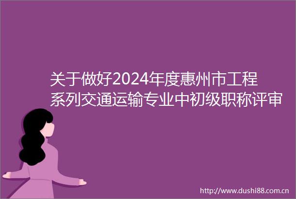 关于做好2024年度惠州市工程系列交通运输专业中初级职称评审及初次考核认定材料申报工作的通知