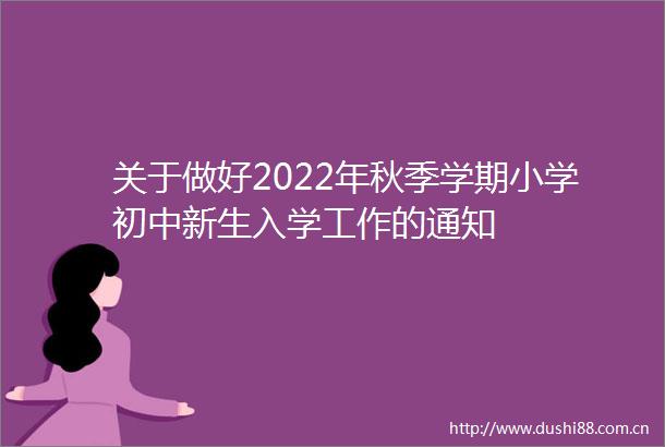 关于做好2022年秋季学期小学初中新生入学工作的通知