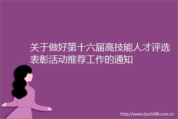 关于做好第十六届高技能人才评选表彰活动推荐工作的通知