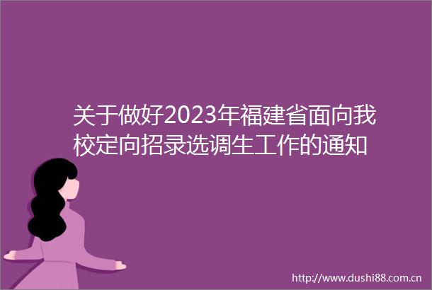 关于做好2023年福建省面向我校定向招录选调生工作的通知