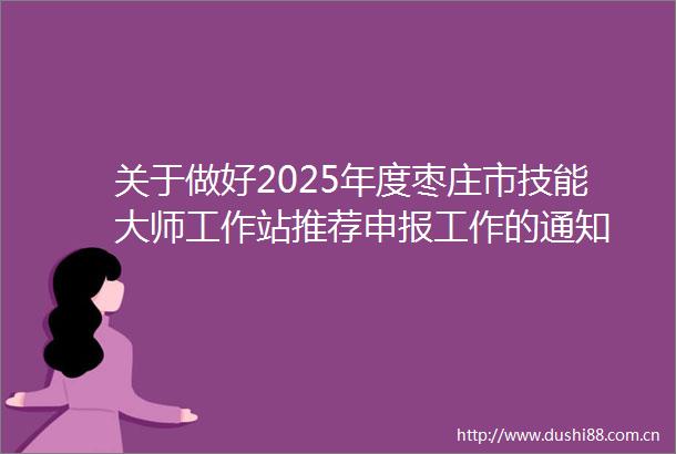 关于做好2025年度枣庄市技能大师工作站推荐申报工作的通知
