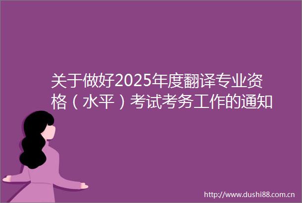 关于做好2025年度翻译专业资格（水平）考试考务工作的通知