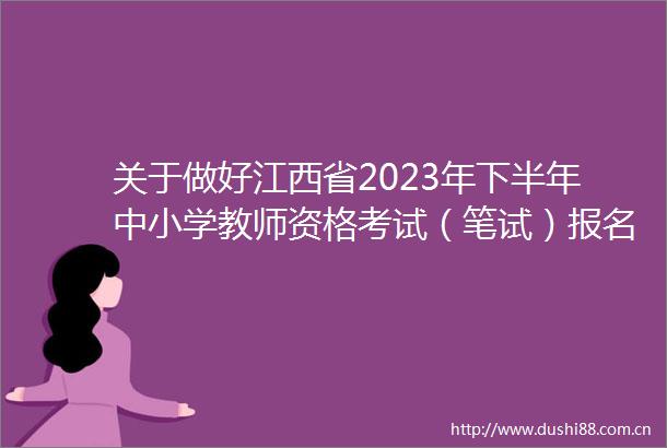 关于做好江西省2023年下半年中小学教师资格考试（笔试）报名工作的通知