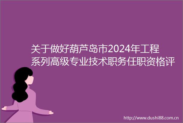 关于做好葫芦岛市2024年工程系列高级专业技术职务任职资格评审工作的通知