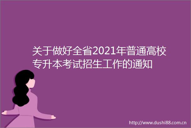 关于做好全省2021年普通高校专升本考试招生工作的通知