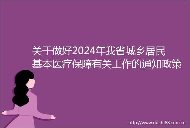 关于做好2024年我省城乡居民基本医疗保障有关工作的通知政策解读