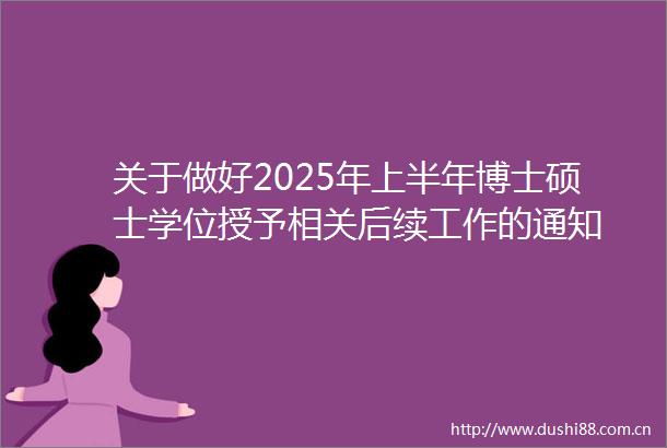 关于做好2025年上半年博士硕士学位授予相关后续工作的通知