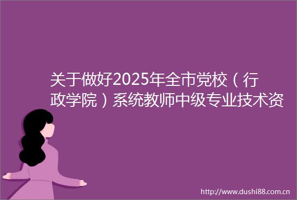 关于做好2025年全市党校（行政学院）系统教师中级专业技术资格评审工作的通知