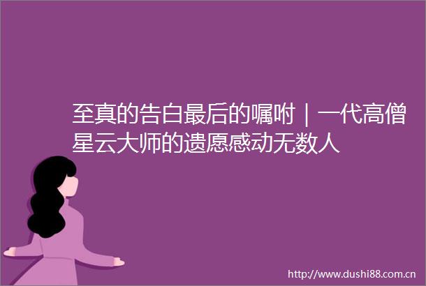至真的告白最后的嘱咐｜一代高僧星云大师的遗愿感动无数人